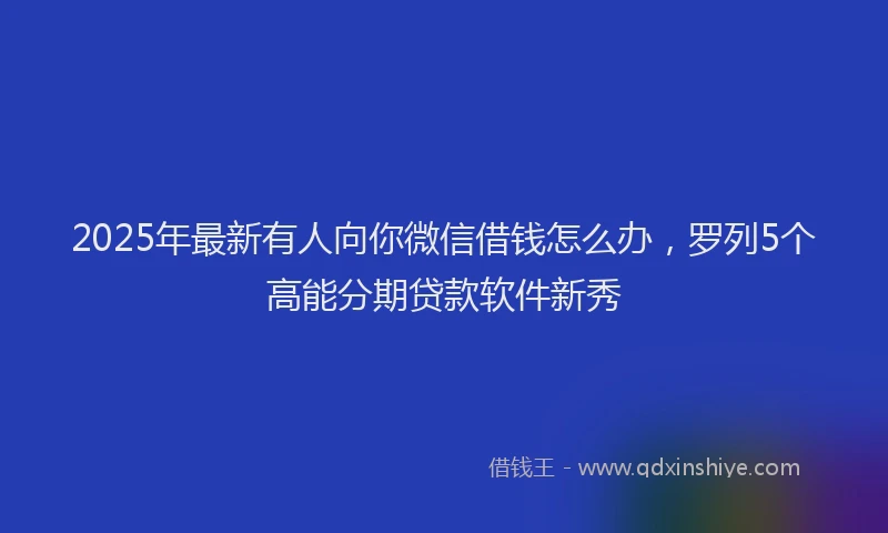 2025年最新有人向你微信借钱怎么办，罗列5个高能分期贷款软件新秀