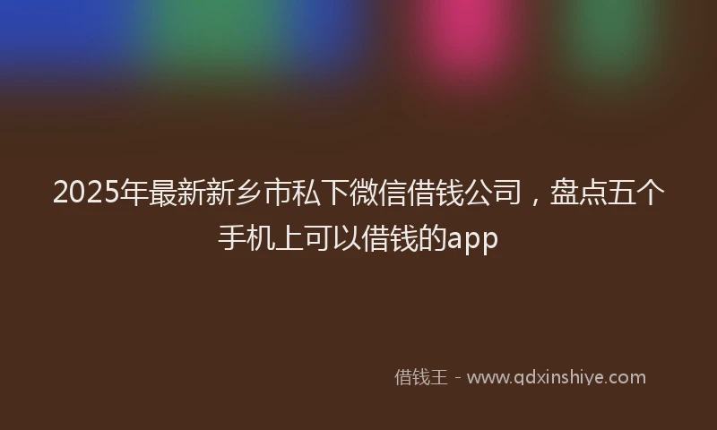 2025年最新新乡市私下微信借钱公司，盘点五个手机上可以借钱的app