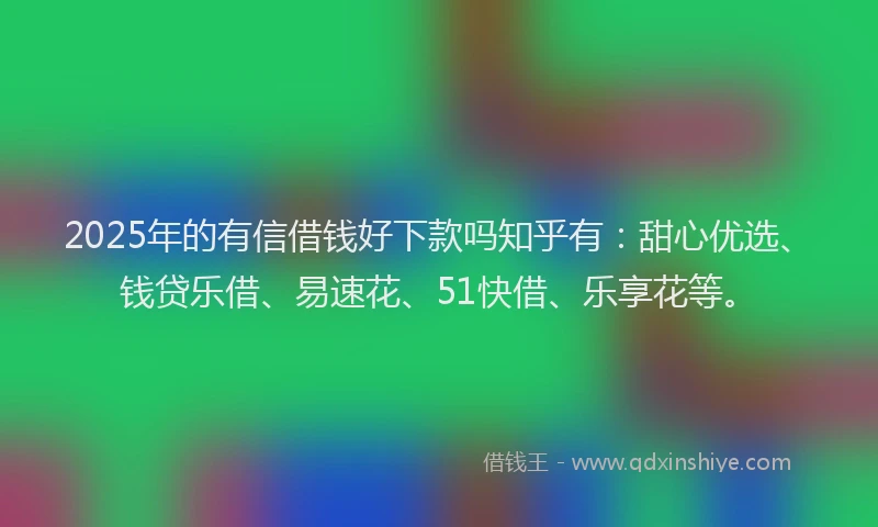 2025年的有信借钱好下款吗知乎有：甜心优选、钱贷乐借、易速花、51快借、乐享花等。