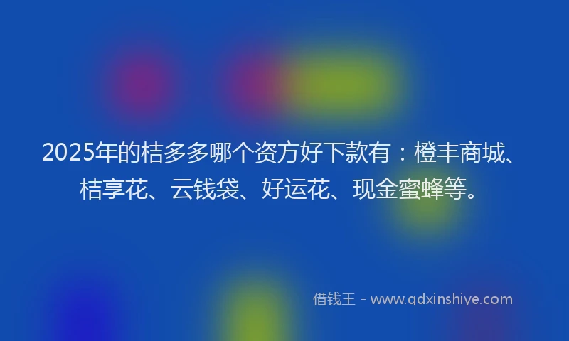 2025年的桔多多哪个资方好下款有：橙丰商城、桔享花、云钱袋、好运花、现金蜜蜂等。