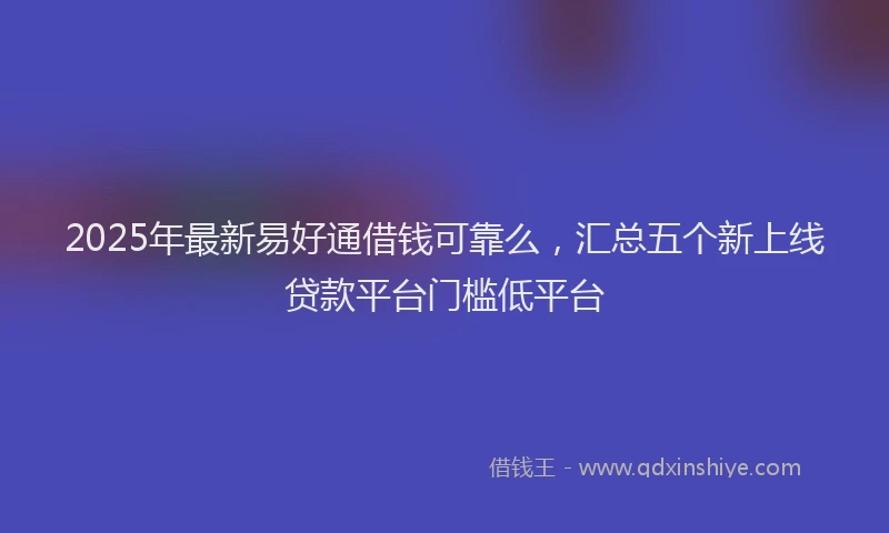 2025年最新易好通借钱可靠么，汇总五个新上线贷款平台门槛低平台