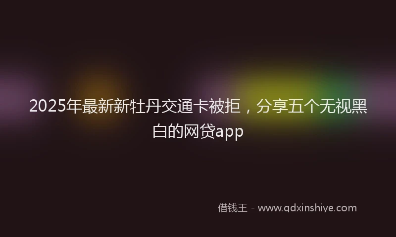 2025年最新新牡丹交通卡被拒，分享五个无视黑白的网贷app