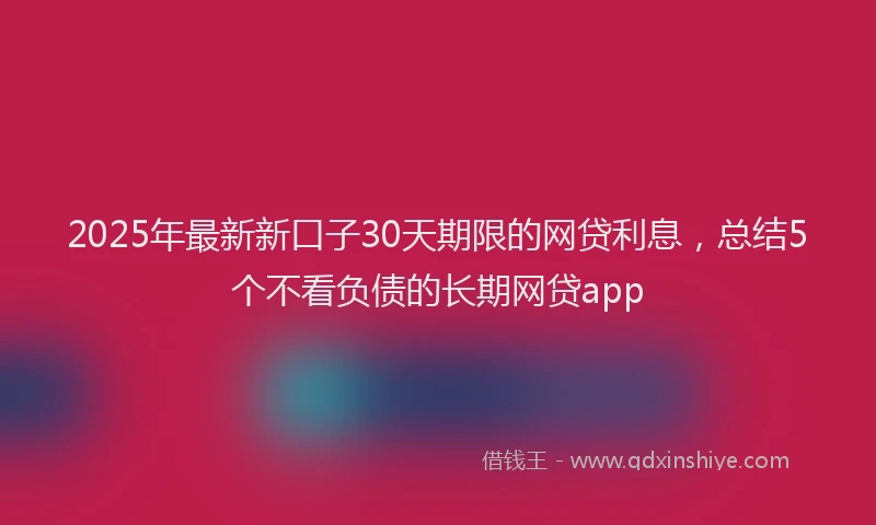 2025年最新新口子30天期限的网贷利息，总结5个不看负债的长期网贷app