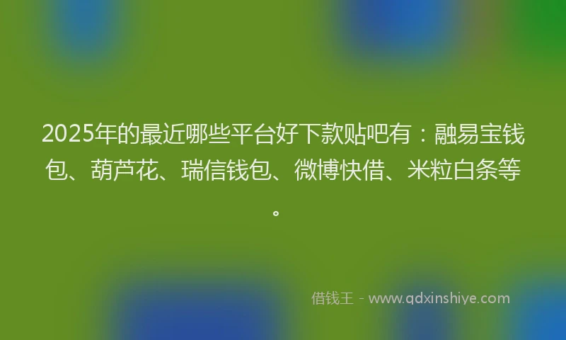 2025年的最近哪些平台好下款贴吧有：融易宝钱包、葫芦花、瑞信钱包、微博快借、米粒白条等。