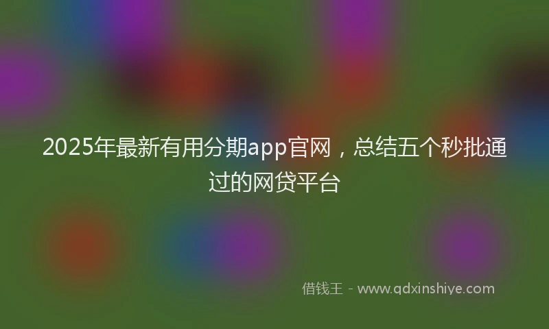 2025年最新有用分期app官网，总结五个秒批通过的网贷平台