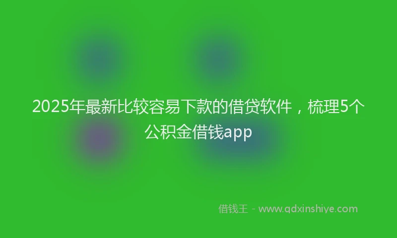 2025年最新比较容易下款的借贷软件，梳理5个公积金借钱app
