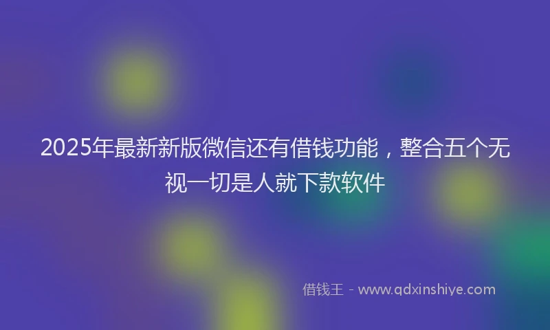 2025年最新新版微信还有借钱功能，整合五个无视一切是人就下款软件