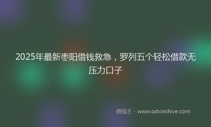 2025年最新枣阳借钱救急，罗列五个轻松借款无压力口子