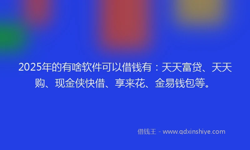 2025年的有啥软件可以借钱有：天天富贷、天天购、现金侠快借、享来花、金易钱包等。