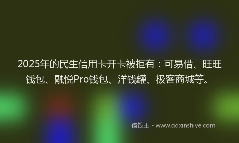 2025年的民生信用卡开卡被拒有:可易借、旺旺钱包、融悦Pro钱包、洋钱罐、极客商城等。