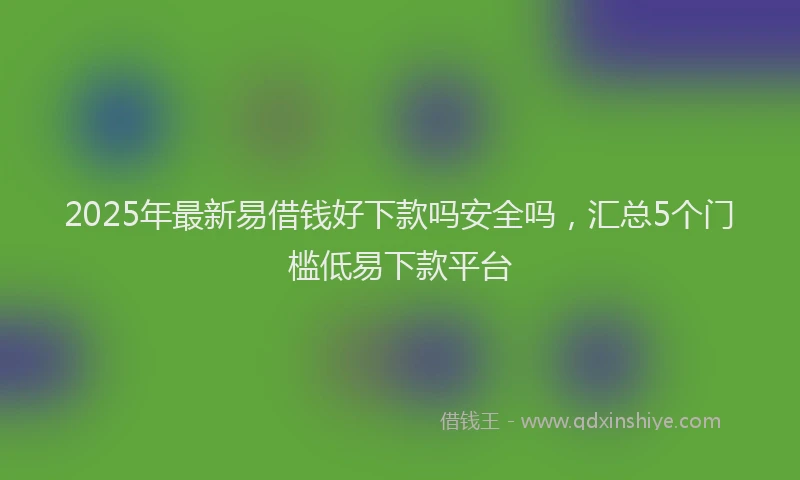 2025年最新易借钱好下款吗安全吗，汇总5个门槛低易下款平台