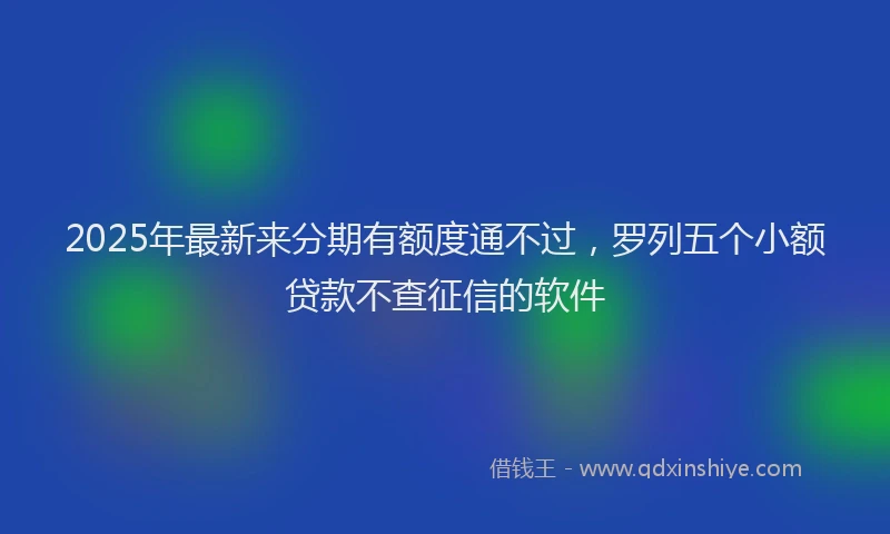 2025年最新来分期有额度通不过，罗列五个小额贷款不查征信的软件