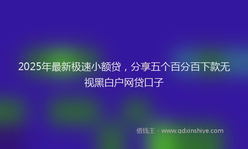 2025年最新极速小额贷，分享五个百分百下款无视黑白户网贷口子