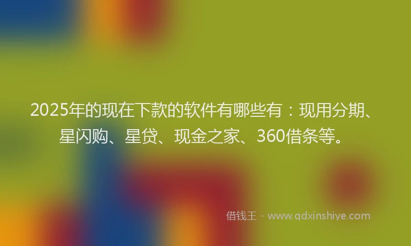 2025年的现在下款的软件有哪些有：现用分期、星闪购、星贷、现金之家、360借条等。