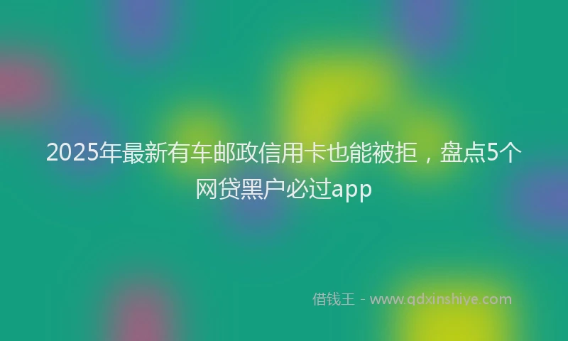 2025年最新有车邮政信用卡也能被拒，盘点5个网贷黑户必过app