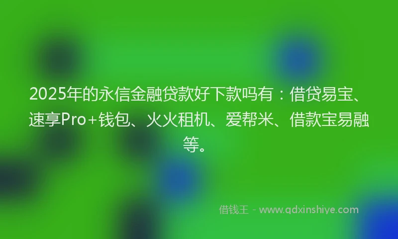 2025年的永信金融贷款好下款吗有：借贷易宝、速享Pro+钱包、火火租机、爱帮米、借款宝易融等。