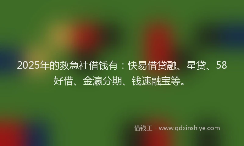 2025年的救急社借钱有：快易借贷融、星贷、58好借、金瀛分期、钱速融宝等。