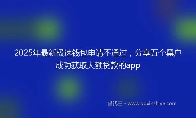 2025年最新极速钱包申请不通过，分享五个黑户成功获取大额贷款的app