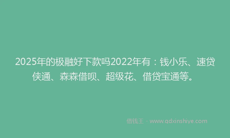 2025年的极融好下款吗2022年有：钱小乐、速贷侠通、森森借呗、超级花、借贷宝通等。