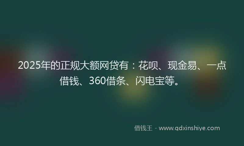 2025年的正规大额网贷有：花呗、现金易、一点借钱、360借条、闪电宝等。