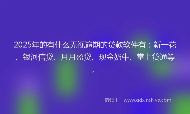 2025年的有什么无视逾期的贷款软件有：新一花、银河信贷、月月盈贷、现金奶牛、掌上贷通等。