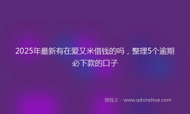 2025年最新有在爱又米借钱的吗，整理5个逾期必下款的口子