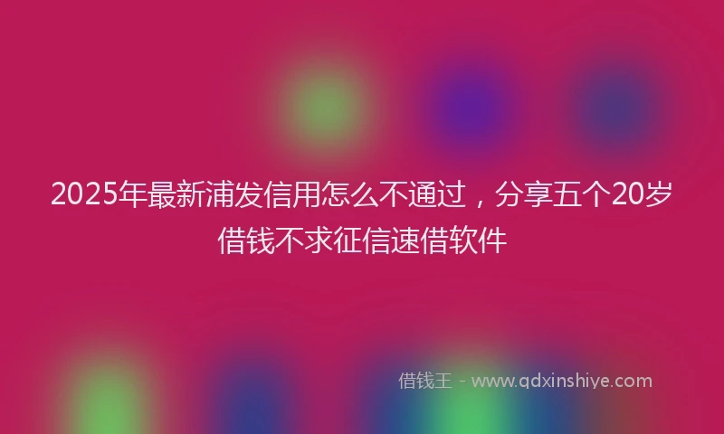 2025年最新浦发信用怎么不通过，分享五个20岁借钱不求征信速借软件
