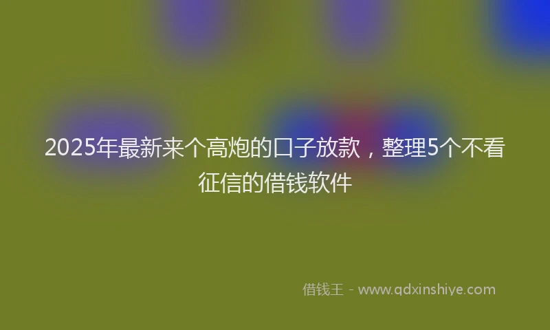 2025年最新来个高炮的口子放款，整理5个不看征信的借钱软件