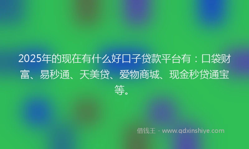 2025年的现在有什么好口子贷款平台有：口袋财富、易秒通、天美贷、爱物商城、现金秒贷通宝等。