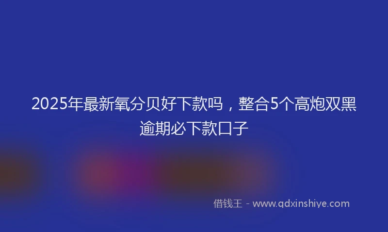 2025年最新氧分贝好下款吗，整合5个高炮双黑逾期必下款口子