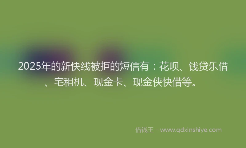 2025年的新快线被拒的短信有：花呗、钱贷乐借、宅租机、现金卡、现金侠快借等。