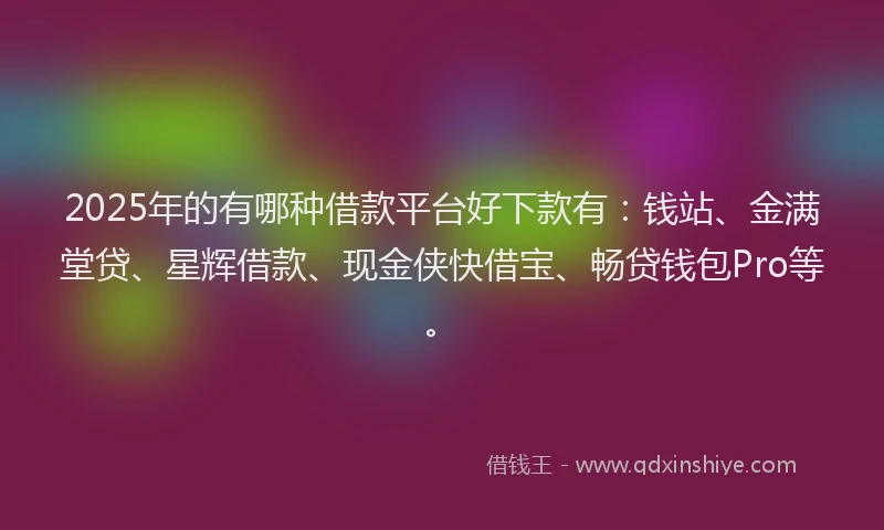 2025年的有哪种借款平台好下款有：钱站、金满堂贷、星辉借款、现金侠快借宝、畅贷钱包Pro等。