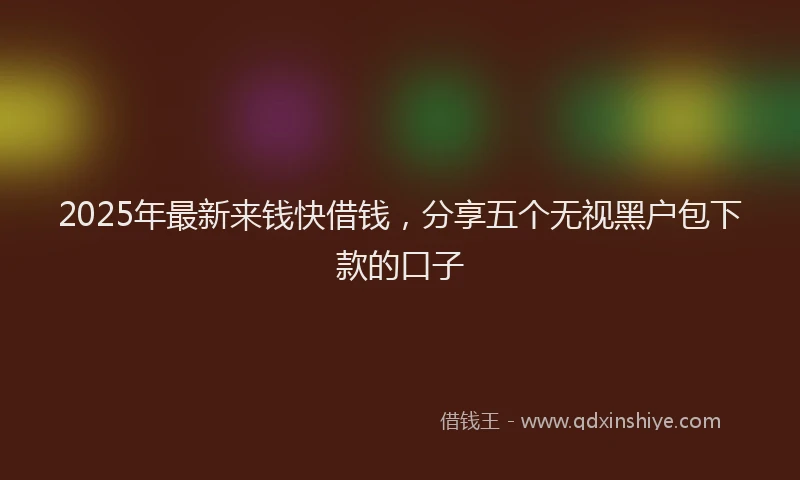 2025年最新来钱快借钱，分享五个无视黑户包下款的口子