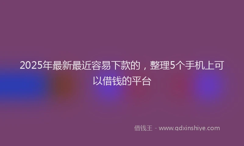 2025年最新最近容易下款的，整理5个手机上可以借钱的平台