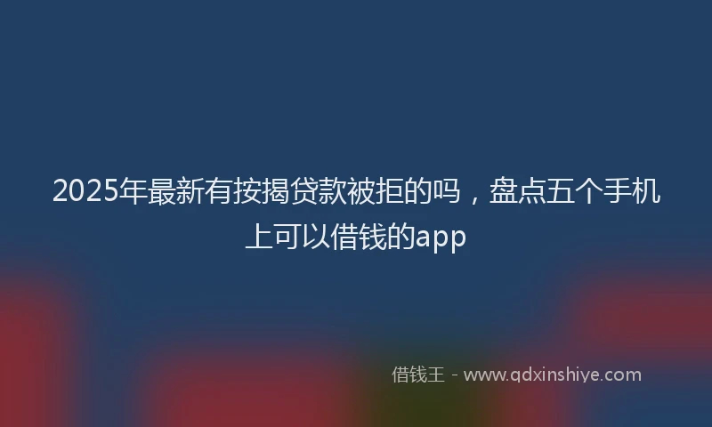 2025年最新有按揭贷款被拒的吗，盘点五个手机上可以借钱的app