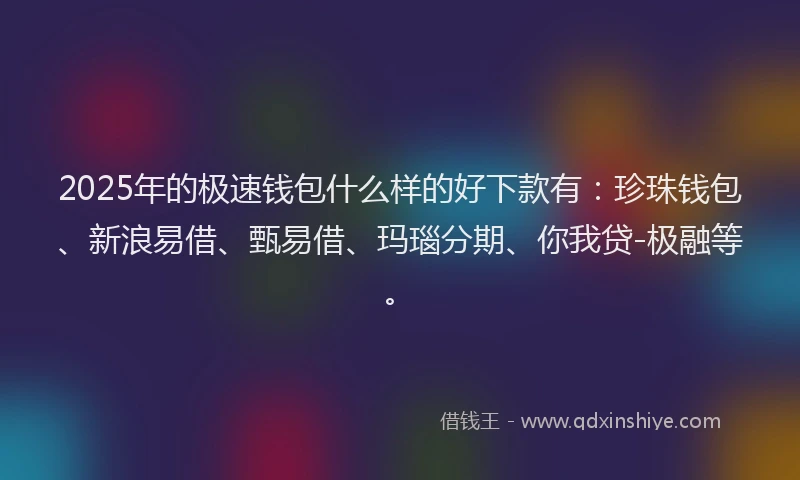 2025年的极速钱包什么样的好下款有：珍珠钱包、新浪易借、甄易借、玛瑙分期、你我贷-极融等。