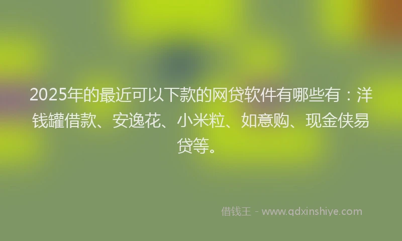 2025年的最近可以下款的网贷软件有哪些有：洋钱罐借款、安逸花、小米粒、如意购、现金侠易贷等。