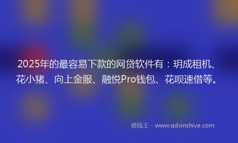 2025年的最容易下款的网贷软件有：玥成租机、花小猪、向上金服、融悦Pro钱包、花呗速借等。