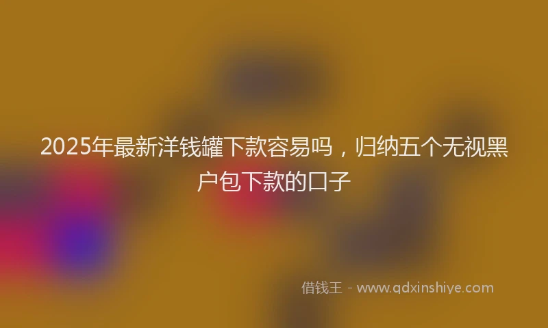 2025年最新洋钱罐下款容易吗，归纳五个无视黑户包下款的口子