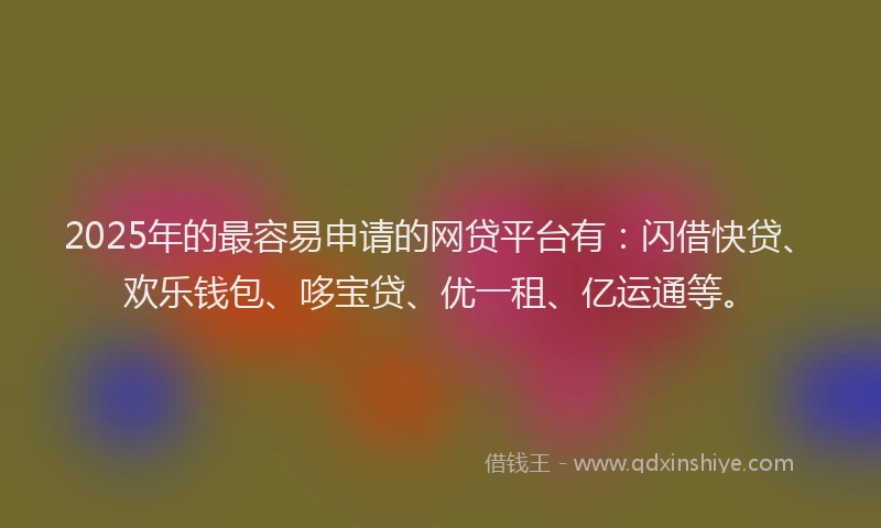 2025年的最容易申请的网贷平台有：闪借快贷、欢乐钱包、哆宝贷、优一租、亿运通等。