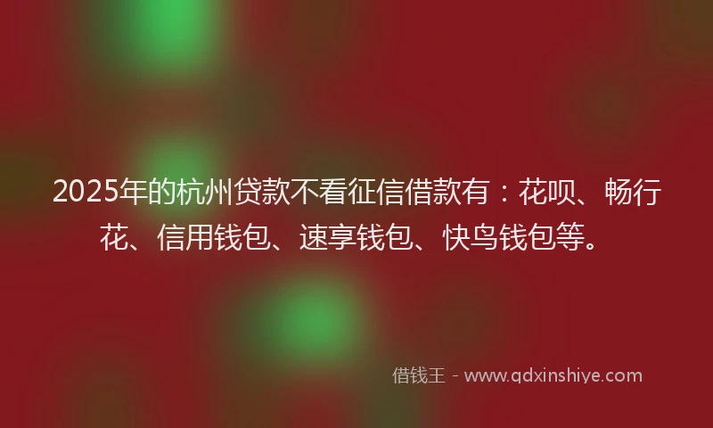 2025年的杭州贷款不看征信借款有：花呗、畅行花、信用钱包、速享钱包、快鸟钱包等。