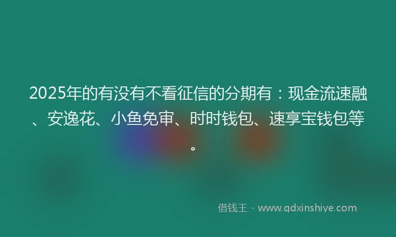 2025年的有没有不看征信的分期有：现金流速融、安逸花、小鱼免审、时时钱包、速享宝钱包等。