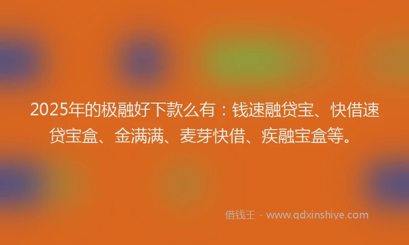 2025年的极融好下款么有：钱速融贷宝、快借速贷宝盒、金满满、麦芽快借、疾融宝盒等。