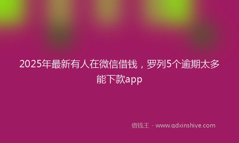 2025年最新有人在微信借钱，罗列5个逾期太多能下款app