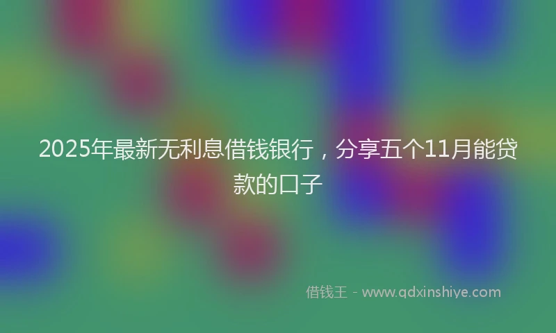 2025年最新无利息借钱银行，分享五个11月能贷款的口子