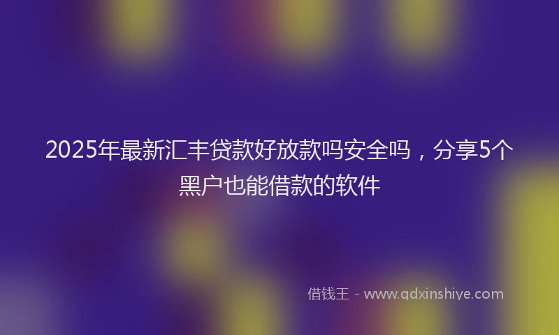 2025年最新汇丰贷款好放款吗安全吗，分享5个黑户也能借款的软件