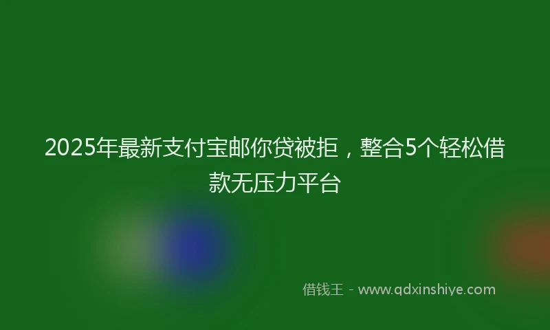 2025年最新支付宝邮你贷被拒，整合5个轻松借款无压力平台