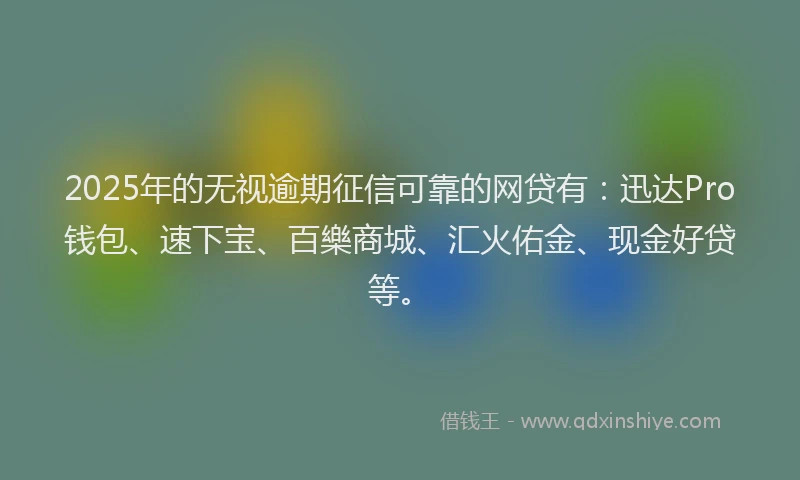 2025年的无视逾期征信可靠的网贷有：迅达Pro钱包、速下宝、百樂商城、汇火佑金、现金好贷等。