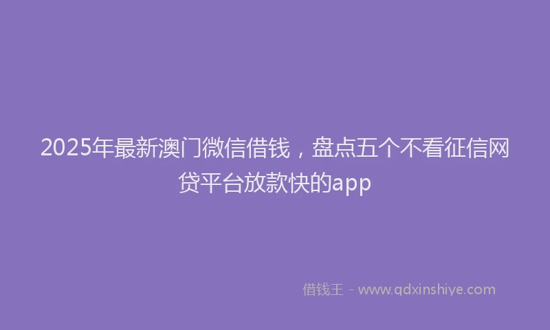 2025年最新澳门微信借钱，盘点五个不看征信网贷平台放款快的app
