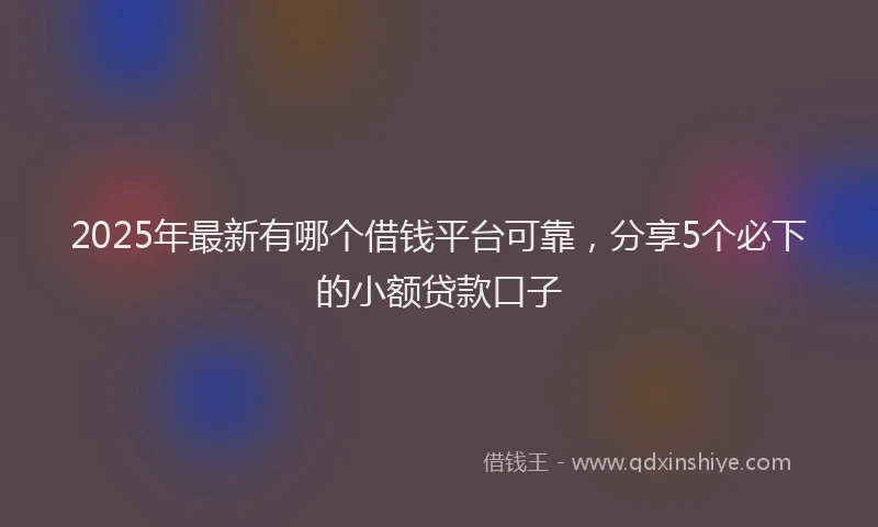 2025年最新有哪个借钱平台可靠，分享5个必下的小额贷款口子